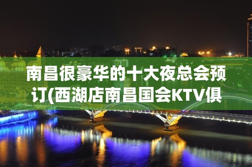 南昌很豪华的十大夜总会预订(西湖店南昌国会KTV俱乐部)