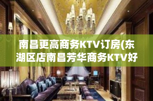 南昌更高商务KTV订房(东湖区店南昌芳华商务KTV好耍)