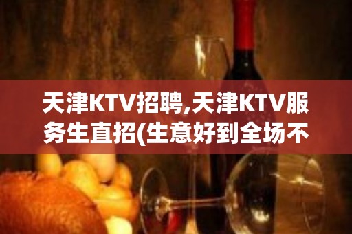 天津KTV招聘,天津KTV服务生直招(生意好到全场不留一人)