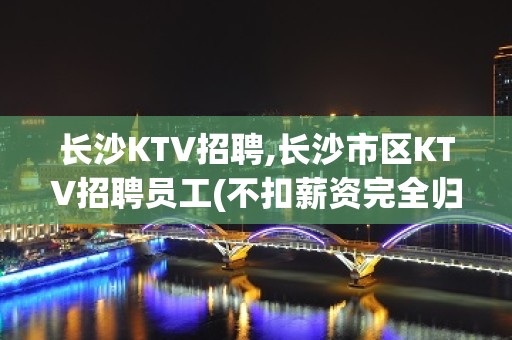 长沙KTV招聘,长沙市区KTV招聘员工(不扣薪资完全归你)