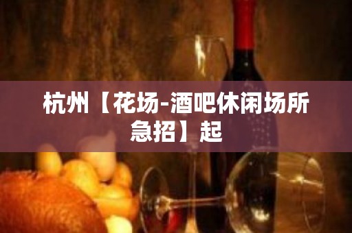 杭州【花场-酒吧休闲场所急招】起