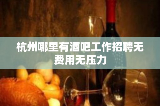 杭州哪里有酒吧工作招聘无费用无压力