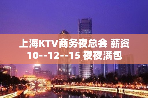 上海KTV商务夜总会 薪资10--12--15 夜夜满包