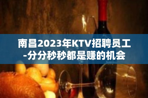 南昌2023年KTV招聘员工-分分秒秒都是赚的机会