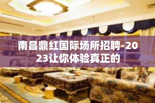 南昌鼎红国际场所招聘-2023让你体验真正的