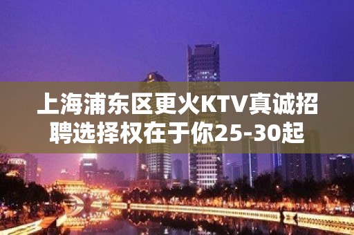 上海浦东区更火KTV真诚招聘选择权在于你25-30起