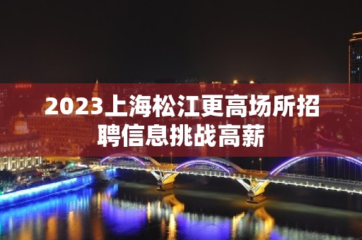 2023上海松江更高场所招聘信息挑战高薪