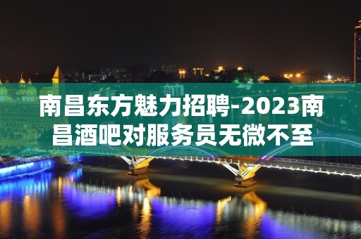 南昌东方魅力招聘-2023南昌酒吧对服务员无微不至