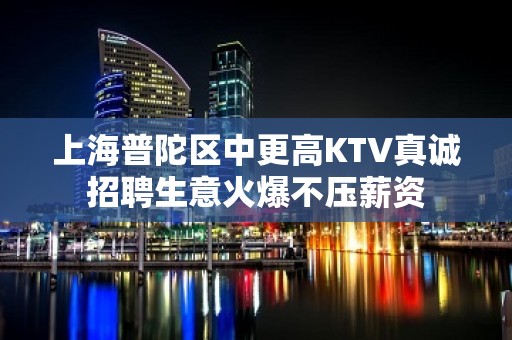 上海普陀区中更高KTV真诚招聘生意火爆不压薪资