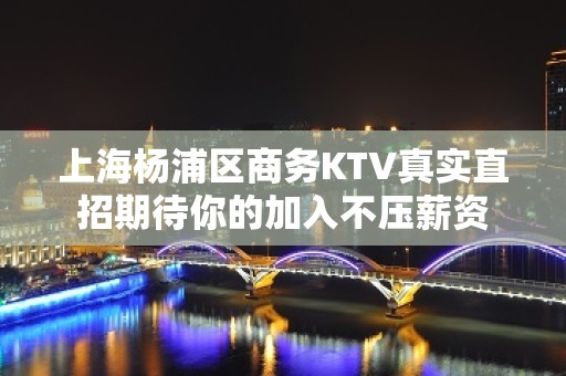 上海杨浦区商务KTV真实直招期待你的加入不压薪资