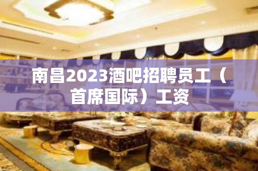 南昌2023酒吧招聘员工（首席国际）工资