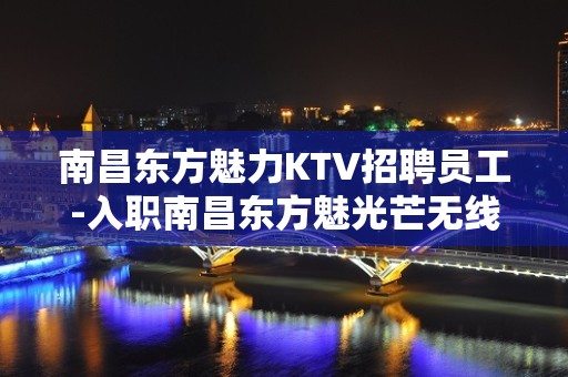 南昌东方魅力KTV招聘员工-入职南昌东方魅光芒无线