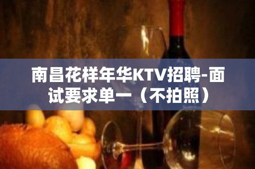 南昌花样年华KTV招聘-面试要求单一（不拍照）