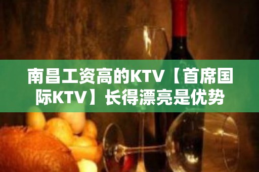 南昌工资高的KTV【首席国际KTV】长得漂亮是优势