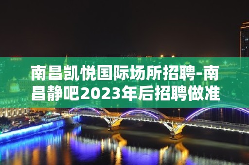 南昌凯悦国际场所招聘-南昌静吧2023年后招聘做准备