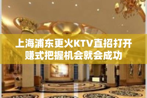 上海浦东更火KTV直招打开赚式把握机会就会成功