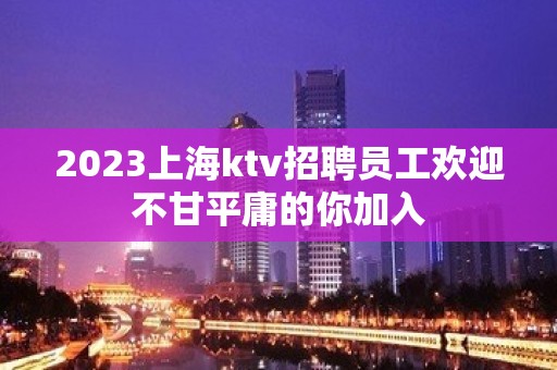 2023上海ktv招聘员工欢迎不甘平庸的你加入