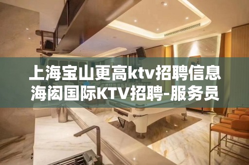 上海宝山更高ktv招聘信息海闳国际KTV招聘-服务员业务