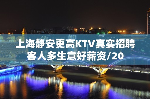 上海静安更高KTV真实招聘客人多生意好薪资/20