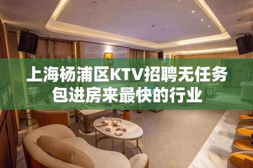 上海杨浦区KTV招聘无任务包进房来最快的行业