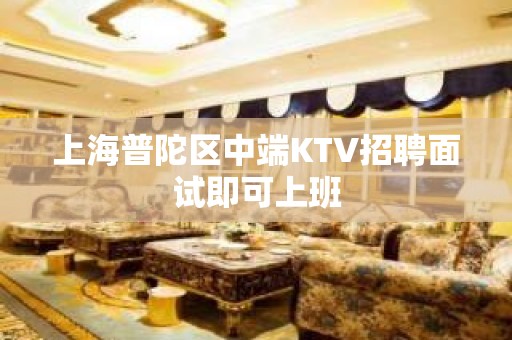 上海普陀区中端KTV招聘面试即可上班