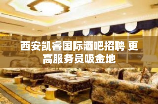 西安凯睿国际酒吧招聘 更高服务员吸金地