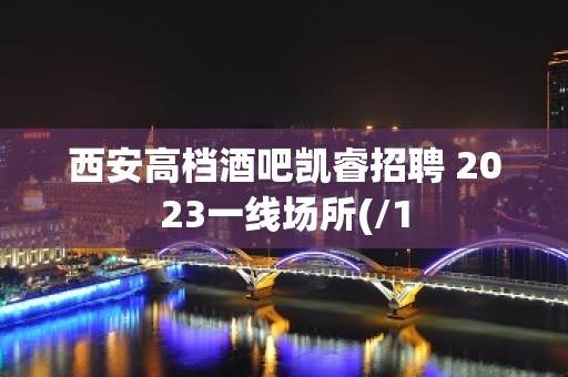 西安高档酒吧凯睿招聘 2023一线场所(/1