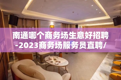 南通哪个商务场生意好招聘-2023商务场服务员直聘/严重