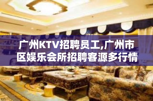 广州KTV招聘员工,广州市区娱乐会所招聘客源多行情好