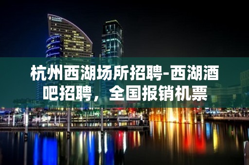 杭州西湖场所招聘-西湖酒吧招聘，全国报销机票