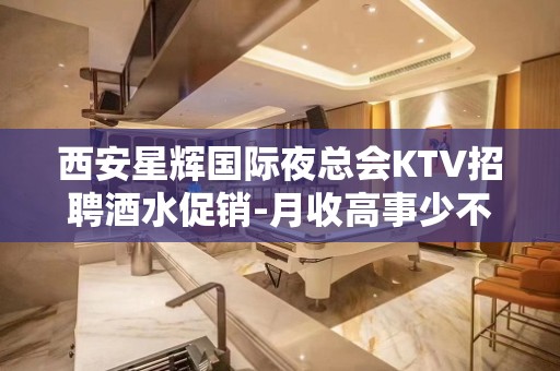 西安星辉国际夜总会KTV招聘酒水促销-月收高事少不用身高