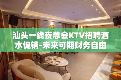 汕头一线夜总会KTV招聘酒水促销-未来可期财务自由