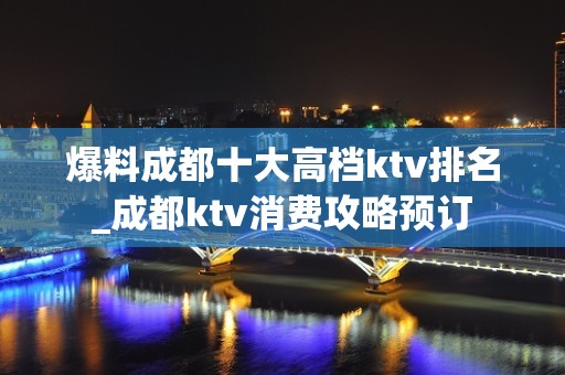 爆料成都十大高档ktv排名_成都ktv消费攻略预订