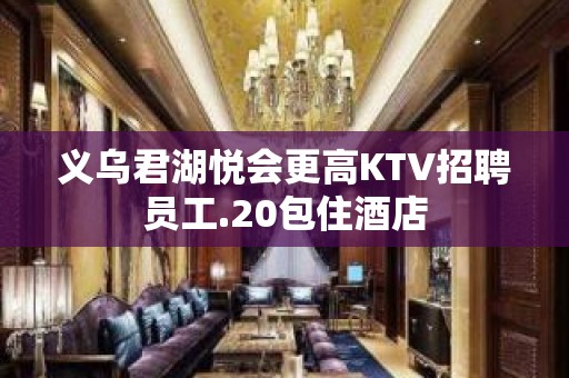 义乌君湖悦会更高KTV招聘员工.20包住酒店