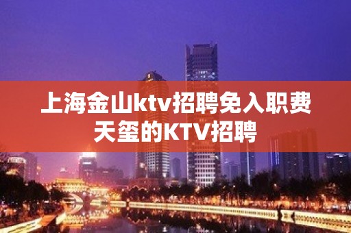 上海金山ktv招聘免入职费天玺的KTV招聘