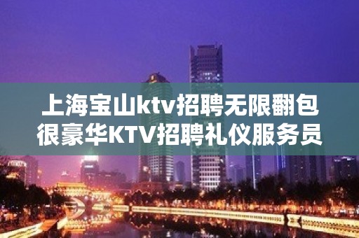 上海宝山ktv招聘无限翻包很豪华KTV招聘礼仪服务员