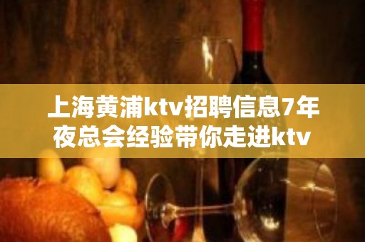 上海黄浦ktv招聘信息7年夜总会经验带你走进ktv