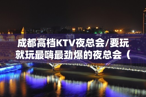 成都高档KTV夜总会/要玩就玩最嗨最劲爆的夜总会（商务KTV