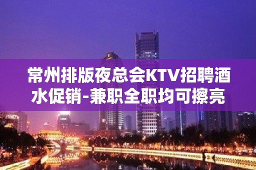 常州排版夜总会KTV招聘酒水促销-兼职全职均可擦亮眼睛