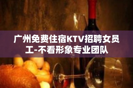 广州免费住宿KTV招聘女员工-不看形象专业团队