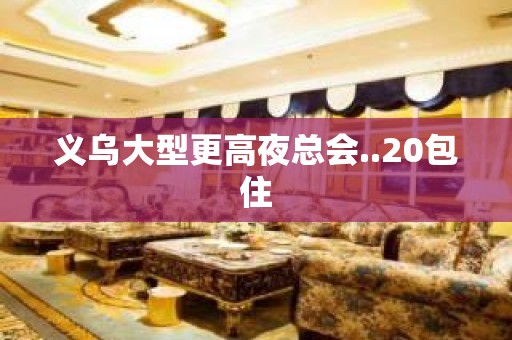 义乌大型更高夜总会..20包住