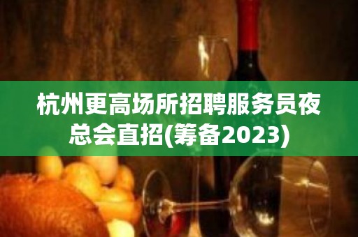 杭州更高场所招聘服务员夜总会直招(筹备2023)