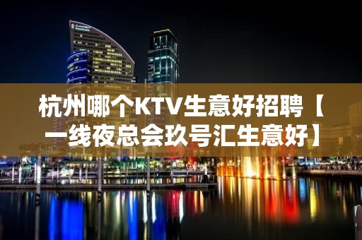 杭州哪个KTV生意好招聘【一线夜总会玖号汇生意好】