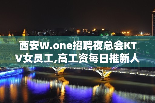 西安W.one招聘夜总会KTV女员工,高工资每日推新人速来捡