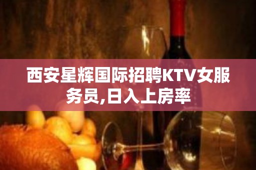 西安星辉国际招聘KTV女服务员,日入上房率