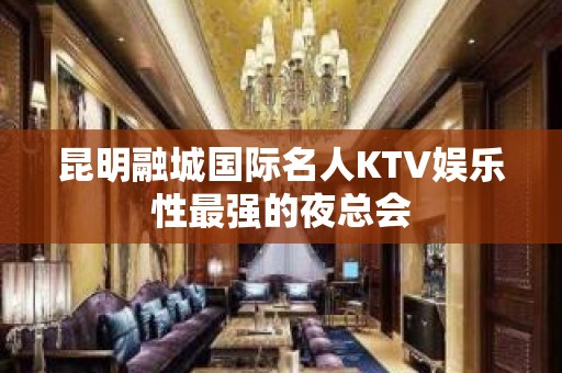 昆明融城国际名人KTV娱乐性最强的夜总会