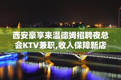 西安豪享来温德姆招聘夜总会KTV兼职,收入保障新店急缺人