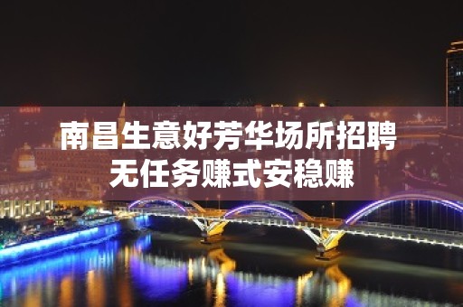 南昌生意好芳华场所招聘 无任务赚式安稳赚