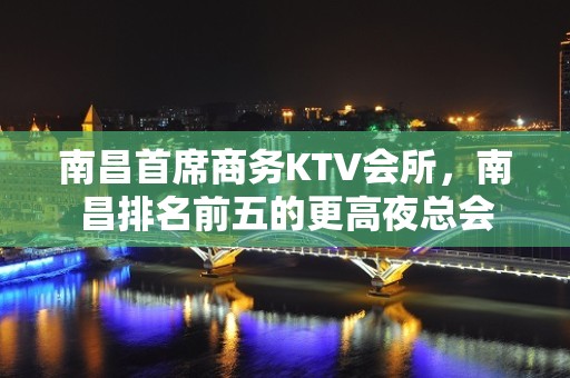 南昌首席商务KTV会所，南昌排名前五的更高夜总会