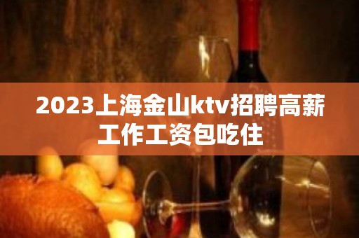 2023上海金山ktv招聘高薪工作工资包吃住